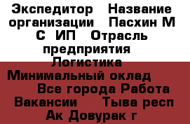 Экспедитор › Название организации ­ Пасхин М.С, ИП › Отрасль предприятия ­ Логистика › Минимальный оклад ­ 25 000 - Все города Работа » Вакансии   . Тыва респ.,Ак-Довурак г.